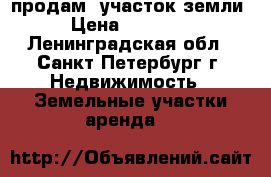 продам  участок земли  › Цена ­ 350 000 - Ленинградская обл., Санкт-Петербург г. Недвижимость » Земельные участки аренда   